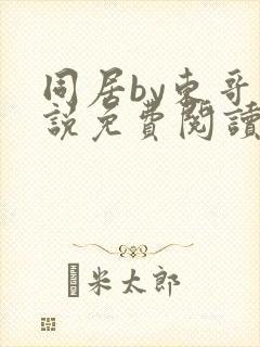 同居by东哥小说免费阅读全文无弹窗