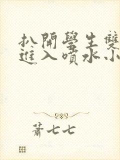 扒开学生双腿猛进入喷水小说