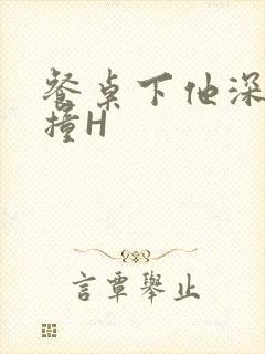 餐桌下他深深顶撞H