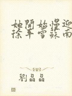 她开始慢迎迎合徐平雪苏南风