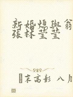 新婚熄与翁公老张林莹莹