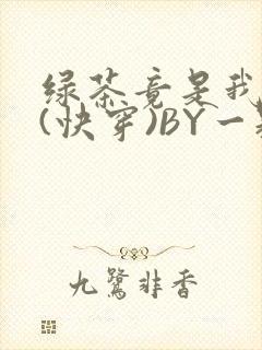 绿茶竟是我自己(快穿)BY一颗栗子