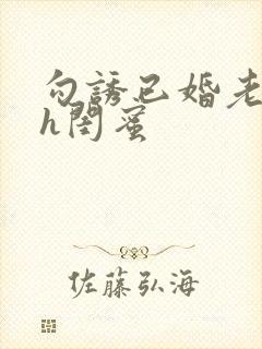 勾诱已婚老男人h闺蜜