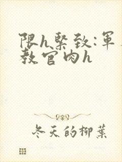 限h紧致:军人教官肉h