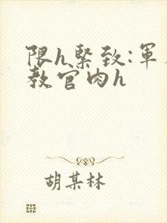 限h紧致:军人教官肉h