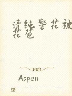 清纯警花被迫开花苞