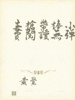 夹枪带棒小说免费阅读无弹窗笔趣