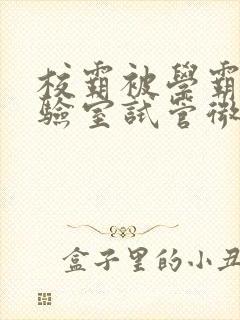 校霸被学霸压实验室试管微博