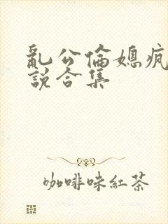 乱公伦媳疯狂小说合集