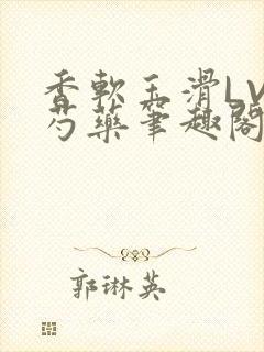 香软玉滑LVL芍药笔趣阁