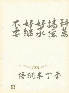 不好好搞科研就要继承亿万家产