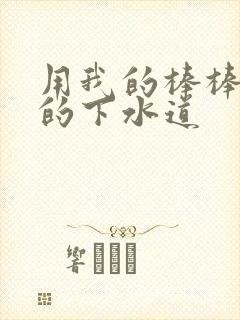 用我的棒棒通你的下水道