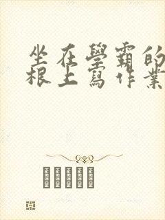 坐在学霸的大紫根上写作业