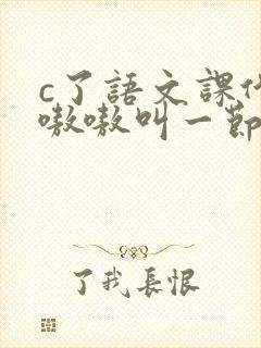c了语文课代表嗷嗷叫一节课文