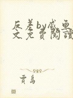 反差by咸鱼全文免费阅读笔趣阁