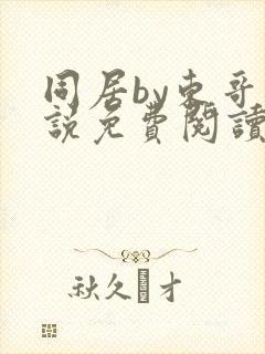 同居by东哥小说免费阅读全文无弹窗