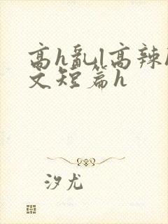 高h乱l高辣h文短篇h