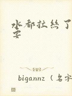 水都拉丝了还不要