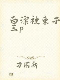 白洁被东子老二三p
