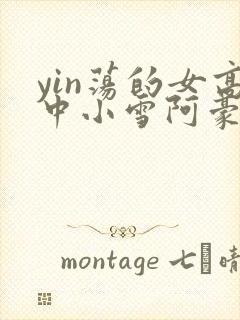 yin荡的女高中小雪阿豪