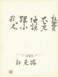 我跟他不熟笑佳人小说免费阅读