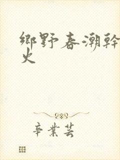 乡野春潮干柴烈火