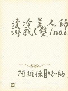 清冷美人的神奇游戏(双/nai)