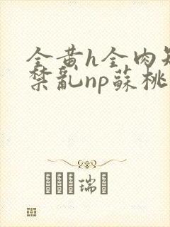 全黄h全肉短篇禁乱np苏桃