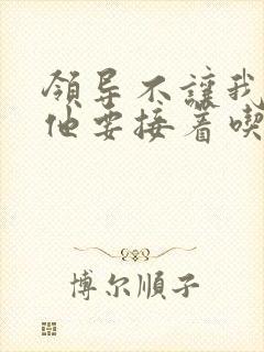 领导不让我断奶他要接着吃