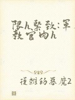 限h紧致:军人教官肉h