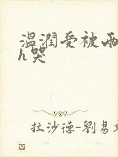 温润受被两个攻h哭