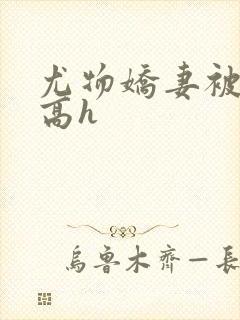 尤物娇妻被np高h