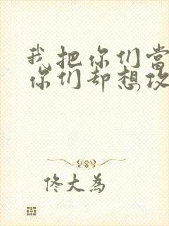 我把你们当敌人你们却想攻略我