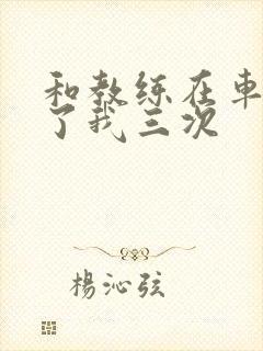 和教练在车里干了我三次