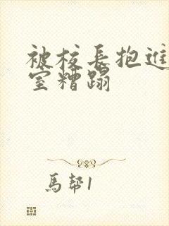 被校长抱进办公室糟蹋