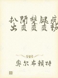 扒开双腿疯狂进出爽爽爽动态照片