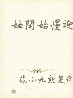 她开始慢迎迎合