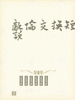 敌伦交换短篇小说