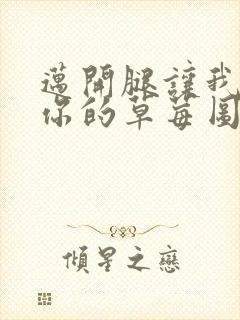 迈开腿让我看看你的草莓图