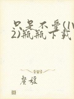 只是不爱(1V2)瓶瓶下载