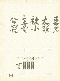 公主被大臣轮番宠爱小说免费阅读