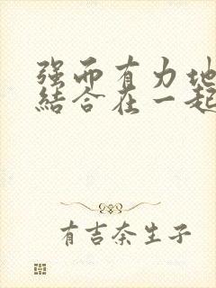 强而有力地和她结合在一起小说