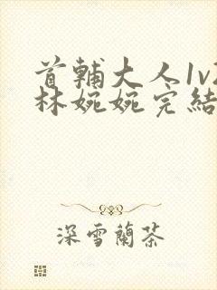 首辅大人1v2林婉婉完结了吗