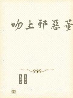 吻上邪恶董事长