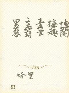 男主青梅但是个恶霸笔趣阁