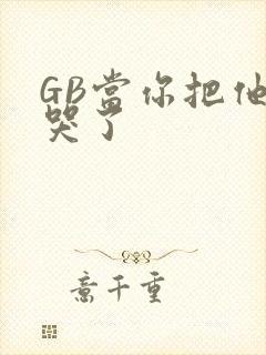 GB当你把他抄哭了