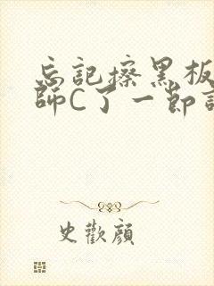 忘记擦黑板被老师C了一节课