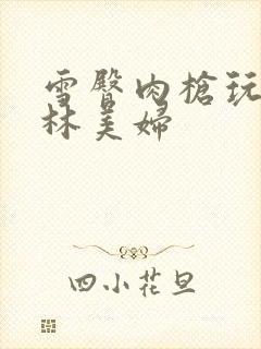 雪臀肉枪玩遍武林美妇