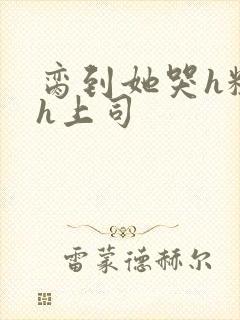 脔到她哭h粗话h上司