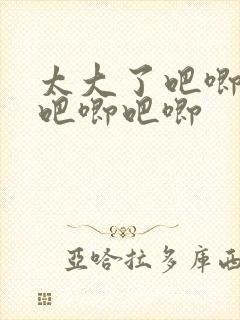 太大了吧唧吧唧吧唧吧唧